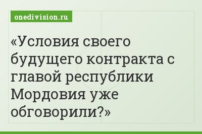 Условия своего будущего контракта с главой республики Мордовия уже обговорили?