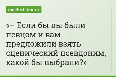 – Если бы вы были певцом и вам предложили взять сценический псевдоним, какой бы выбрали?