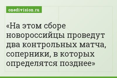 На этом сборе новороссийцы проведут два контрольных матча, соперники, в которых определятся позднее