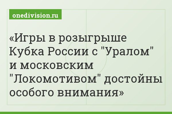 Игры в розыгрыше Кубка России с "Уралом" и московским "Локомотивом" достойны особого внимания
