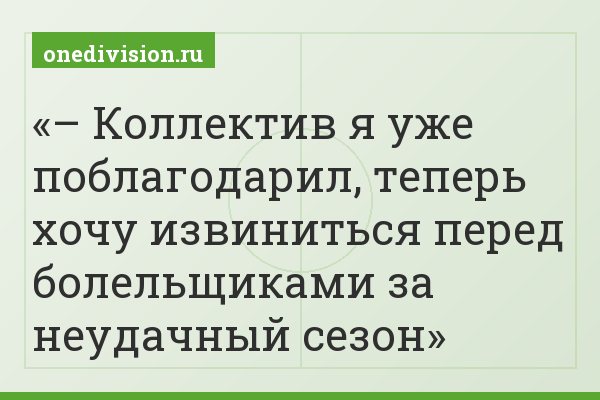 – Коллектив я уже поблагодарил, теперь хочу извиниться перед болельщиками за неудачный сезон