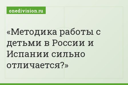 Методика работы с детьми в России и Испании сильно отличается?