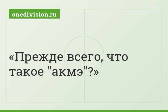 Прежде всего, что такое "акмэ"?