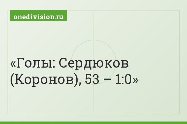 Голы: Сердюков (Коронов), 53 – 1:0