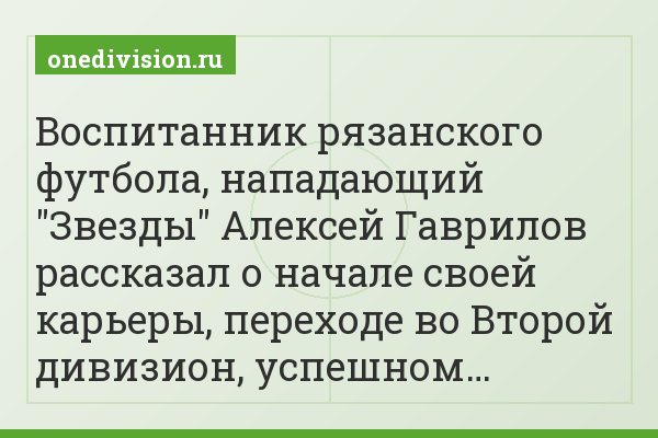 Воспитанник рязанского футбола, нападающий "Звезды" Алексей Гаврилов рассказал о начале своей карьеры, переходе во Второй дивизион, успешном…