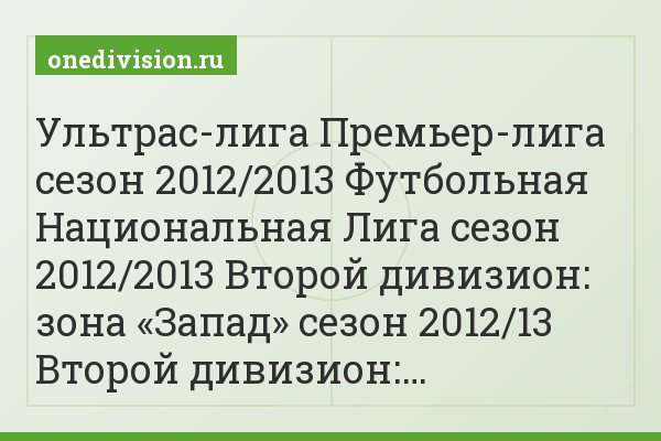 Ультрас-лига Премьер-лига сезон 2012/2013 Футбольная Национальная Лига сезон 2012/2013 Второй дивизион: зона «Запад» сезон 2012/13 Второй дивизион:…
