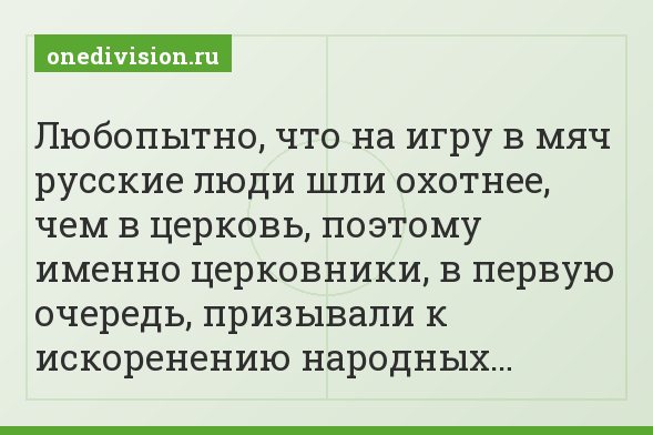 Любопытно, что на игру в мяч русские люди шли охотнее, чем в церковь, поэтому именно церковники, в первую очередь, призывали к искоренению народных…