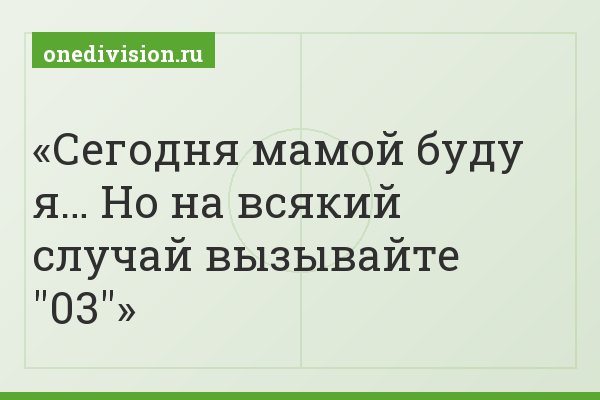 Сегодня мамой буду я… Но на всякий случай вызывайте "03"