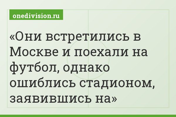 Они встретились в Москве и поехали на футбол, однако ошиблись стадионом, заявившись на
