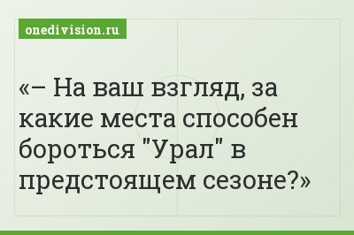 – На ваш взгляд, за какие места способен бороться "Урал" в предстоящем сезоне?