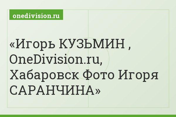 Игорь КУЗЬМИН , OneDivision.ru, Хабаровск Фото Игоря САРАНЧИНА