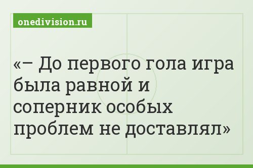 – До первого гола игра была равной и соперник особых проблем не доставлял