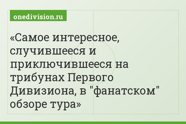 Самое интересное, случившееся и приключившееся на трибунах Первого Дивизиона, в "фанатском" обзоре тура
