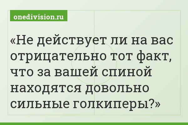 Не действует ли на вас отрицательно тот факт, что за вашей спиной находятся довольно сильные голкиперы?