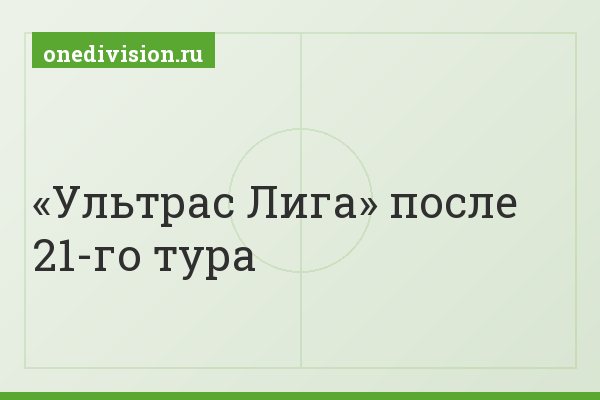 «Ультрас Лига» после 21-го тура