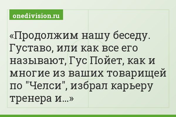 Продолжим нашу беседу. Густаво, или как все его называют, Гус Пойет, как и многие из ваших товарищей по "Челси", избрал карьеру тренера и…