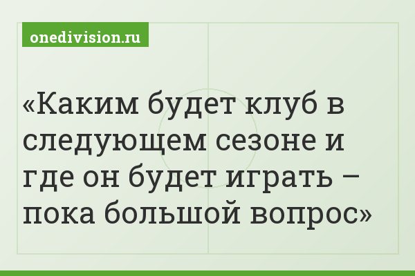 Каким будет клуб в следующем сезоне и где он будет играть – пока большой вопрос