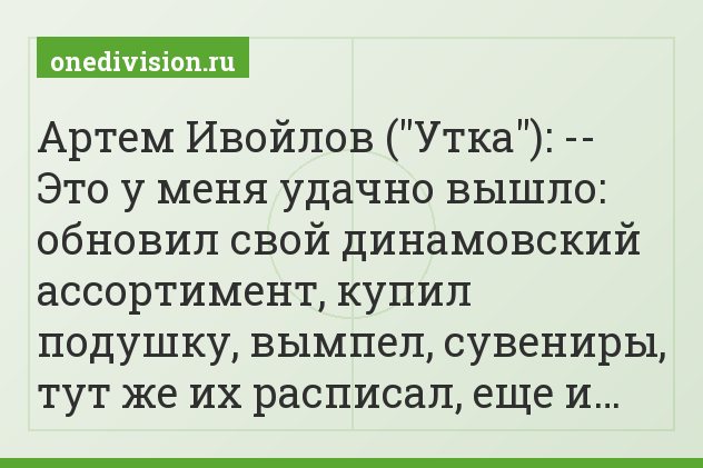 Артем Ивойлов ("Утка"): -- Это у меня удачно вышло: обновил свой динамовский ассортимент, купил подушку, вымпел, сувениры, тут же их расписал, еще и…