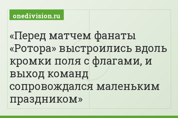 Перед матчем фанаты «Ротора» выстроились вдоль кромки поля с флагами, и выход команд сопровождался маленьким праздником