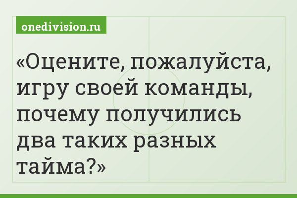 Оцените, пожалуйста, игру своей команды, почему получились два таких разных тайма?