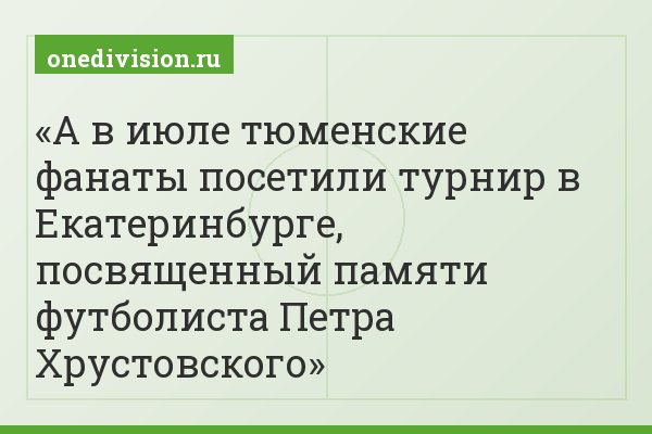 А в июле тюменские фанаты посетили турнир в Екатеринбурге, посвященный памяти футболиста Петра Хрустовского