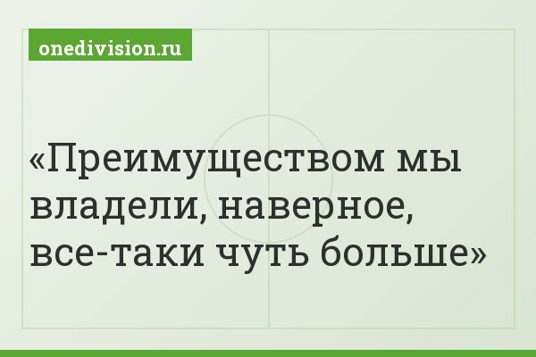 Преимуществом мы владели, наверное, все-таки чуть больше