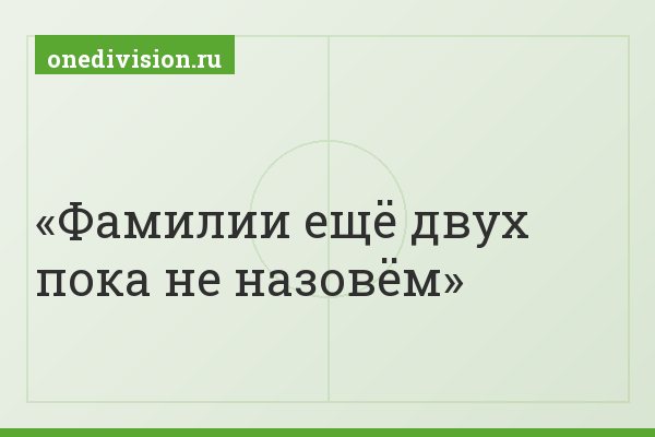 Фамилии ещё двух пока не назовём