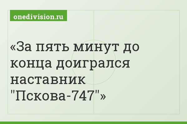 За пять минут до конца доигрался наставник "Пскова-747"