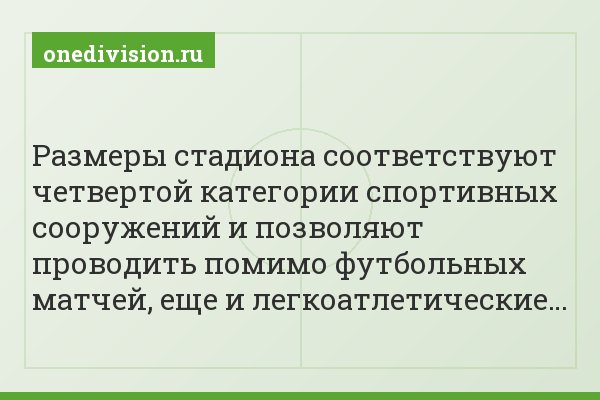 Размеры стадиона соответствуют четвертой категории спортивных сооружений и позволяют проводить помимо футбольных матчей, еще и легкоатлетические…