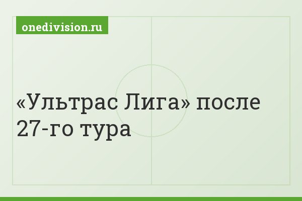 «Ультрас Лига» после 27-го тура