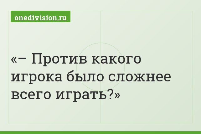 – Против какого игрока было сложнее всего играть?