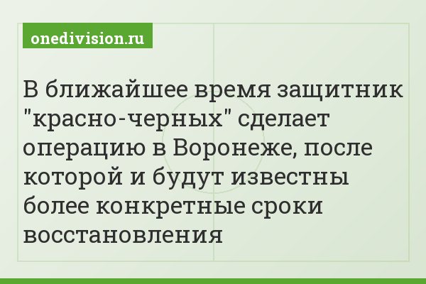 В ближайшее время защитник "красно-черных" сделает операцию в Воронеже, после которой и будут известны более конкретные сроки восстановления