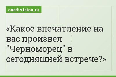 Какое впечатление на вас произвел "Черноморец" в сегодняшней встрече?