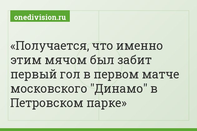 Получается, что именно этим мячом был забит первый гол в первом матче московского "Динамо" в Петровском парке