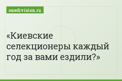 Киевские селекционеры каждый год за вами ездили?