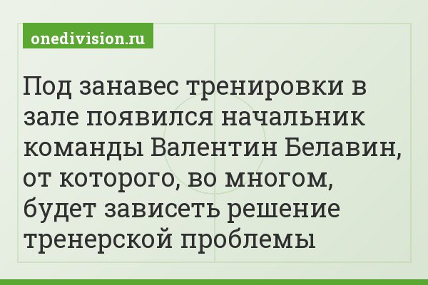 Под занавес тренировки в зале появился начальник команды Валентин Белавин, от которого, во многом, будет зависеть решение тренерской проблемы