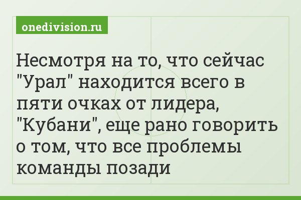 Несмотря на то, что сейчас "Урал" находится всего в пяти очках от лидера, "Кубани", еще рано говорить о том, что все проблемы команды позади