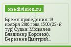 Время проведения: 19 ноября 2016 года, 15:00 (23-й тур) Судьи: Москалев Владимир (Воронеж) , Березнев Дмитрий (Ростов-на-Дону) , Кудрявцев Александр…