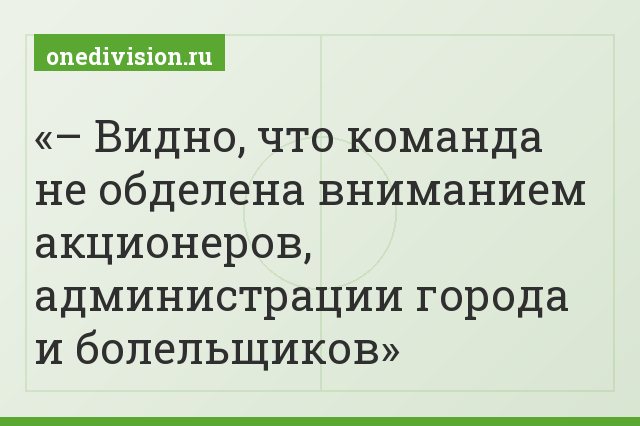 – Видно, что команда не обделена вниманием акционеров, администрации города и болельщиков