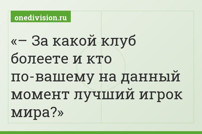 – За какой клуб болеете и кто по-вашему на данный момент лучший игрок мира?