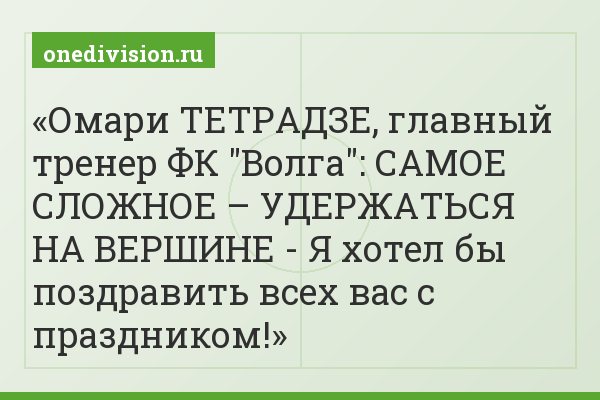 Омари ТЕТРАДЗЕ, главный тренер ФК "Волга": САМОЕ СЛОЖНОЕ – УДЕРЖАТЬСЯ НА ВЕРШИНЕ - Я хотел бы поздравить всех вас с праздником!