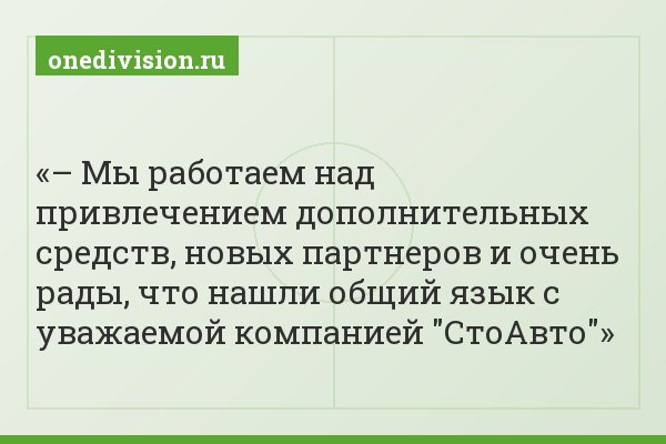 – Мы работаем над привлечением дополнительных средств, новых партнеров и очень рады, что нашли общий язык с уважаемой компанией "СтоАвто"