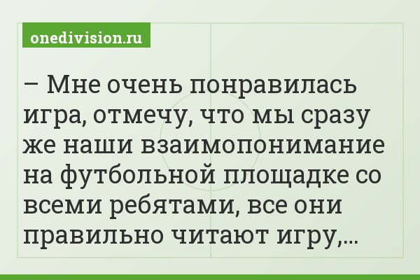 – Мне очень понравилась игра, отмечу, что мы сразу же наши взаимопонимание на футбольной площадке со всеми ребятами, все они правильно читают игру,…