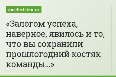 Залогом успеха, наверное, явилось и то, что вы сохранили прошлогодний костяк команды…