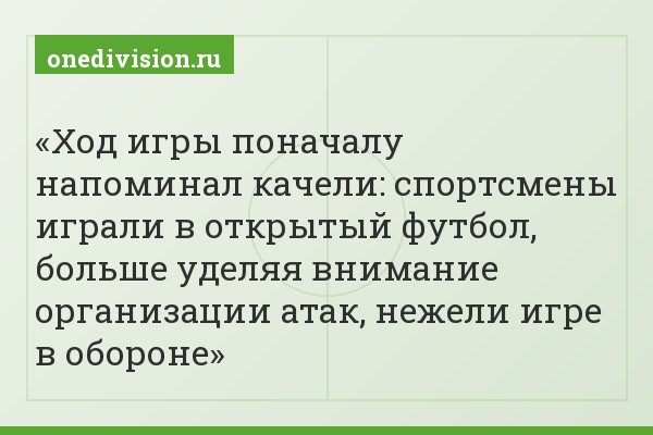Ход игры поначалу напоминал качели: спортсмены играли в открытый футбол, больше уделяя внимание организации атак, нежели игре в обороне