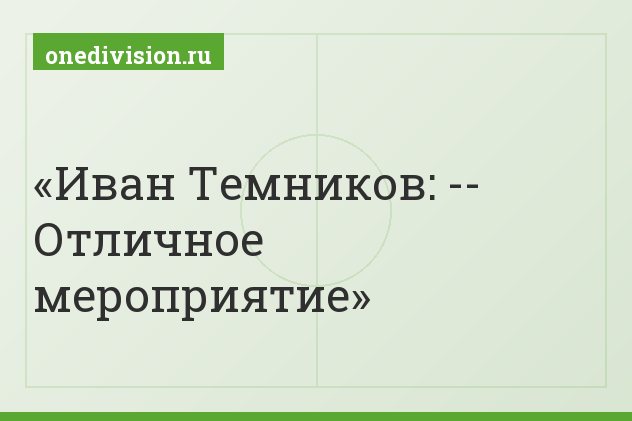 Иван Темников: -- Отличное мероприятие