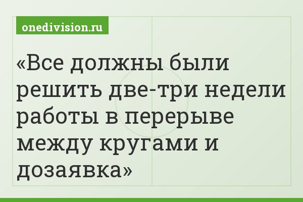 Все должны были решить две-три недели работы в перерыве между кругами и дозаявка