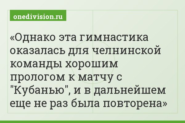 Однако эта гимнастика оказалась для челнинской команды хорошим прологом к матчу с "Кубанью", и в дальнейшем еще не раз была повторена