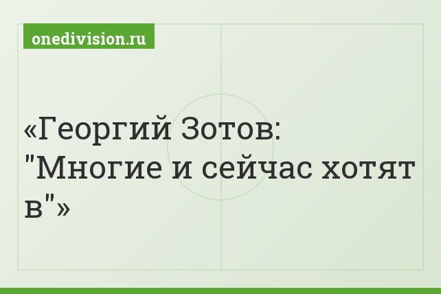 Георгий Зотов: "Многие и сейчас хотят в"