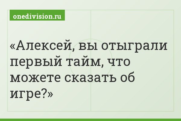 Алексей, вы отыграли первый тайм, что можете сказать об игре?